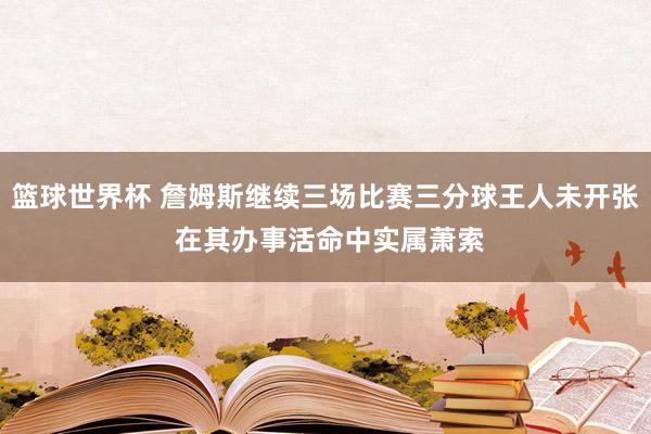 篮球世界杯 詹姆斯继续三场比赛三分球王人未开张 在其办事活命中实属萧索