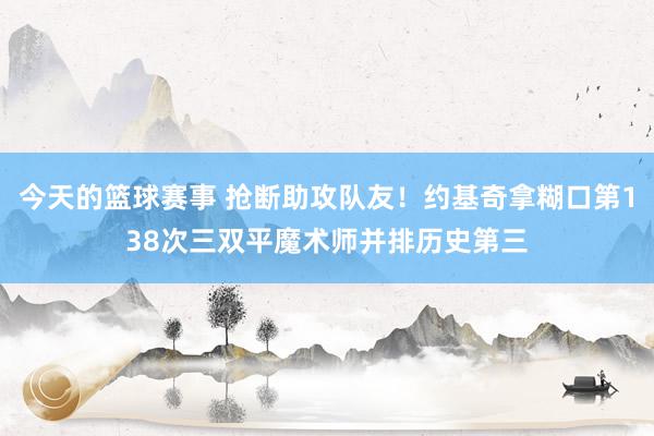 今天的篮球赛事 抢断助攻队友！约基奇拿糊口第138次三双平魔术师并排历史第三