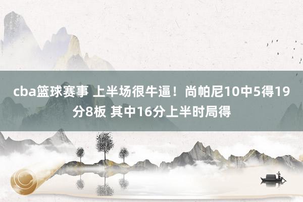 cba篮球赛事 上半场很牛逼！尚帕尼10中5得19分8板 其中16分上半时局得