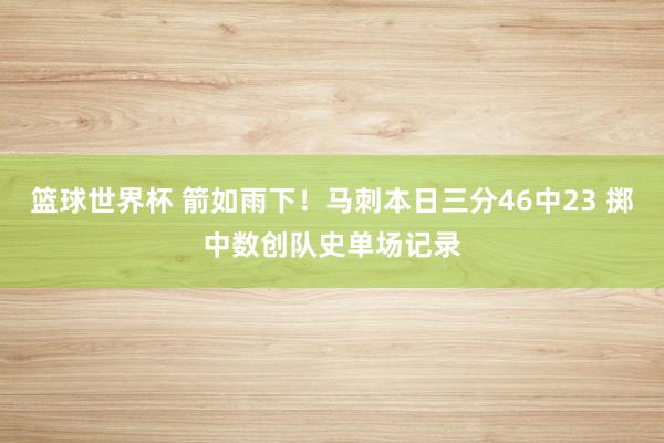 篮球世界杯 箭如雨下！马刺本日三分46中23 掷中数创队史单场记录