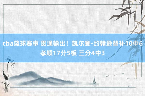 cba篮球赛事 贯通输出！凯尔登-约翰逊替补10中6孝顺17分5板 三分4中3