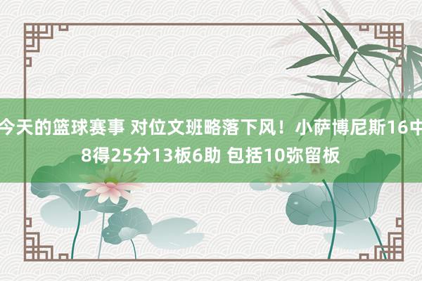 今天的篮球赛事 对位文班略落下风！小萨博尼斯16中8得25分13板6助 包括10弥留板