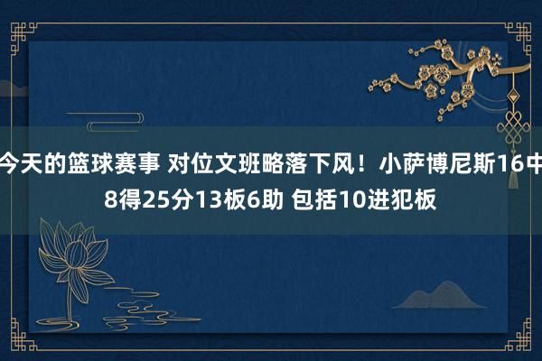 今天的篮球赛事 对位文班略落下风！小萨博尼斯16中8得25分13板6助 包括10进犯板