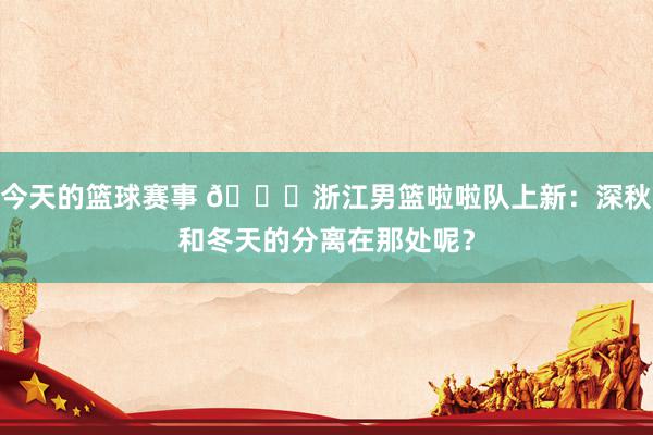 今天的篮球赛事 😍浙江男篮啦啦队上新：深秋和冬天的分离在那处呢？