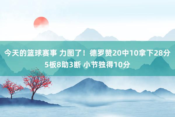 今天的篮球赛事 力图了！德罗赞20中10拿下28分5板8助3断 小节独得10分