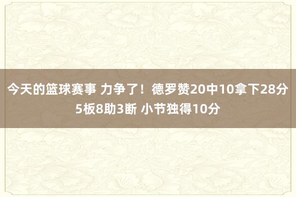 今天的篮球赛事 力争了！德罗赞20中10拿下28分5板8助3断 小节独得10分