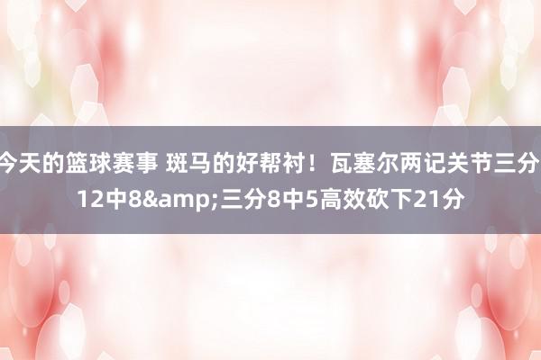 今天的篮球赛事 斑马的好帮衬！瓦塞尔两记关节三分 12中8&三分8中5高效砍下21分