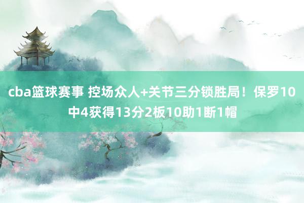 cba篮球赛事 控场众人+关节三分锁胜局！保罗10中4获得13分2板10助1断1帽