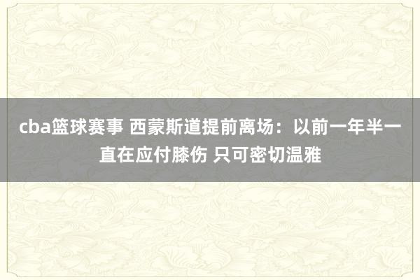 cba篮球赛事 西蒙斯道提前离场：以前一年半一直在应付膝伤 只可密切温雅