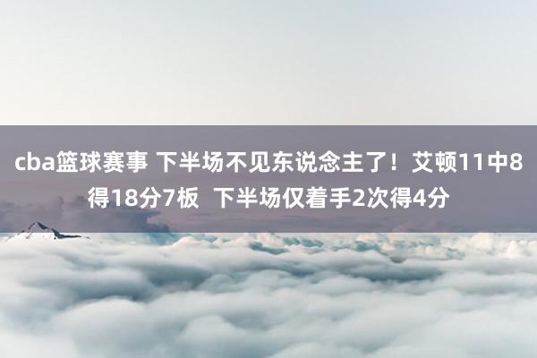 cba篮球赛事 下半场不见东说念主了！艾顿11中8得18分7板  下半场仅着手2次得4分