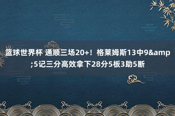 篮球世界杯 通顺三场20+！格莱姆斯13中9&5记三分高效拿下28分5板3助5断