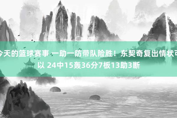 今天的篮球赛事 一助一防带队险胜！东契奇复出情状可以 24中15轰36分7板13助3断