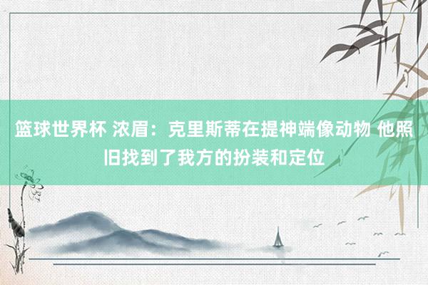 篮球世界杯 浓眉：克里斯蒂在提神端像动物 他照旧找到了我方的扮装和定位