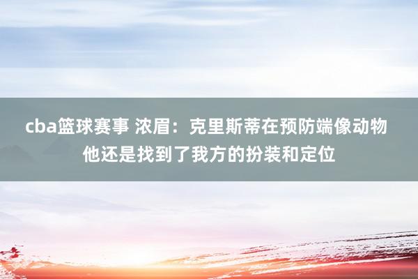 cba篮球赛事 浓眉：克里斯蒂在预防端像动物 他还是找到了我方的扮装和定位