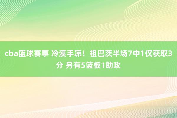 cba篮球赛事 冷漠手凉！祖巴茨半场7中1仅获取3分 另有5篮板1助攻