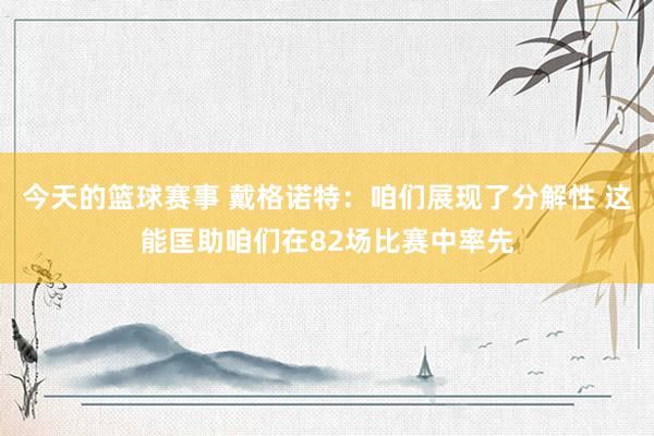 今天的篮球赛事 戴格诺特：咱们展现了分解性 这能匡助咱们在82场比赛中率先