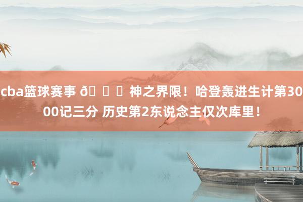 cba篮球赛事 😀神之界限！哈登轰进生计第3000记三分 历史第2东说念主仅次库里！