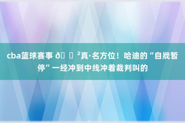 cba篮球赛事 😲真·名方位！哈迪的“自戕暂停”一经冲到中线冲着裁判叫的