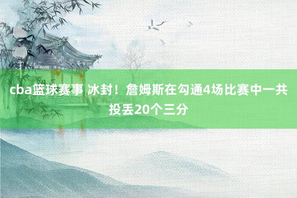 cba篮球赛事 冰封！詹姆斯在勾通4场比赛中一共投丢20个三分