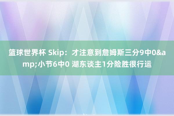 篮球世界杯 Skip：才注意到詹姆斯三分9中0&小节6中0 湖东谈主1分险胜很行运