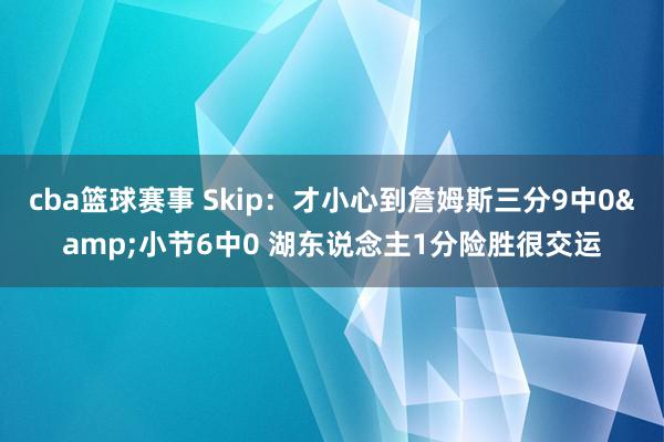 cba篮球赛事 Skip：才小心到詹姆斯三分9中0&小节6中0 湖东说念主1分险胜很交运