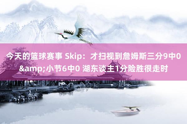 今天的篮球赛事 Skip：才扫视到詹姆斯三分9中0&小节6中0 湖东谈主1分险胜很走时