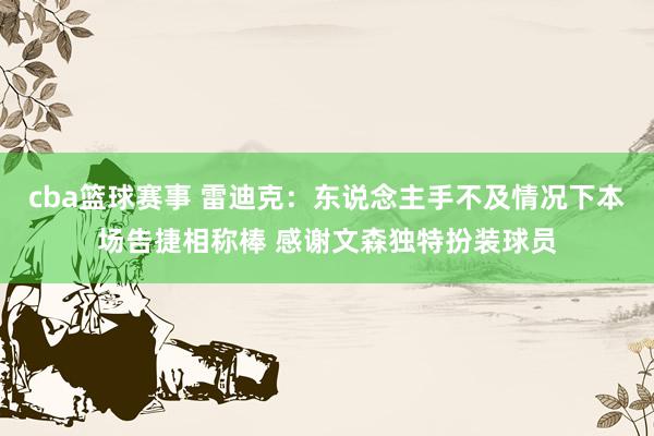 cba篮球赛事 雷迪克：东说念主手不及情况下本场告捷相称棒 感谢文森独特扮装球员