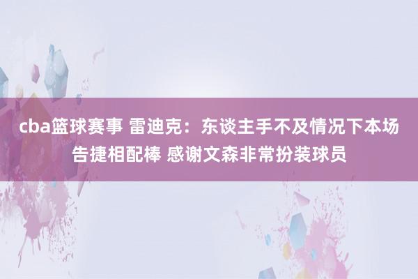 cba篮球赛事 雷迪克：东谈主手不及情况下本场告捷相配棒 感谢文森非常扮装球员