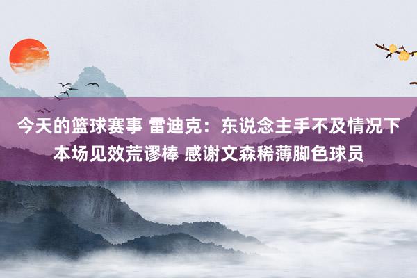 今天的篮球赛事 雷迪克：东说念主手不及情况下本场见效荒谬棒 感谢文森稀薄脚色球员