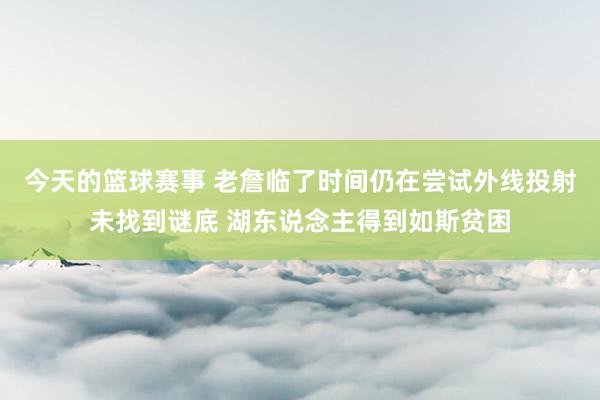 今天的篮球赛事 老詹临了时间仍在尝试外线投射未找到谜底 湖东说念主得到如斯贫困