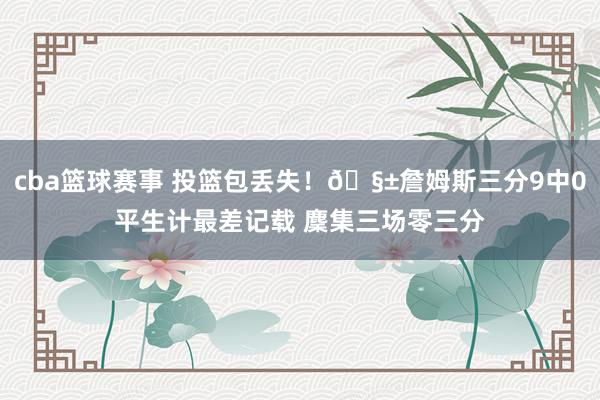 cba篮球赛事 投篮包丢失！🧱詹姆斯三分9中0平生计最差记载 麇集三场零三分