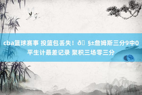 cba篮球赛事 投篮包丢失！🧱詹姆斯三分9中0平生计最差记录 聚积三场零三分