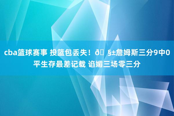 cba篮球赛事 投篮包丢失！🧱詹姆斯三分9中0平生存最差记载 谄媚三场零三分