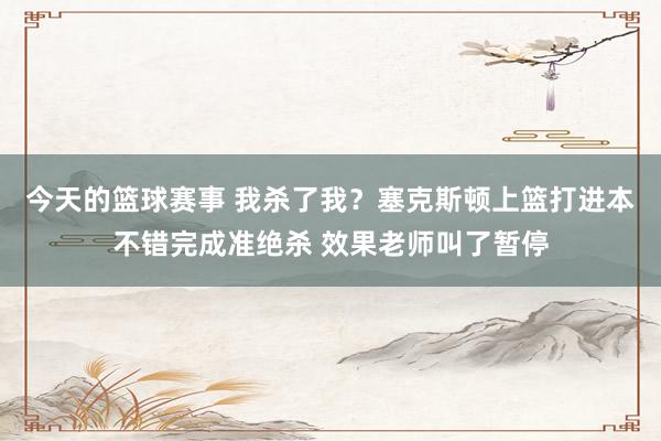 今天的篮球赛事 我杀了我？塞克斯顿上篮打进本不错完成准绝杀 效果老师叫了暂停