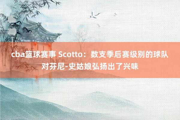 cba篮球赛事 Scotto：数支季后赛级别的球队对芬尼-史姑娘弘扬出了兴味