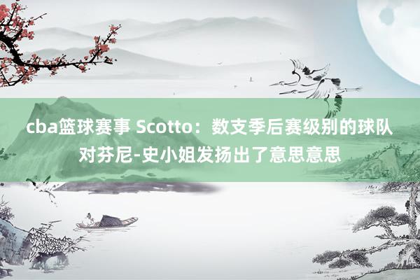 cba篮球赛事 Scotto：数支季后赛级别的球队对芬尼-史小姐发扬出了意思意思