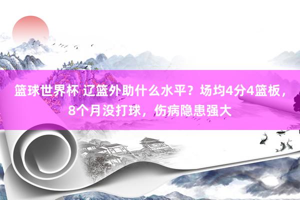 篮球世界杯 辽篮外助什么水平？场均4分4篮板，8个月没打球，伤病隐患强大