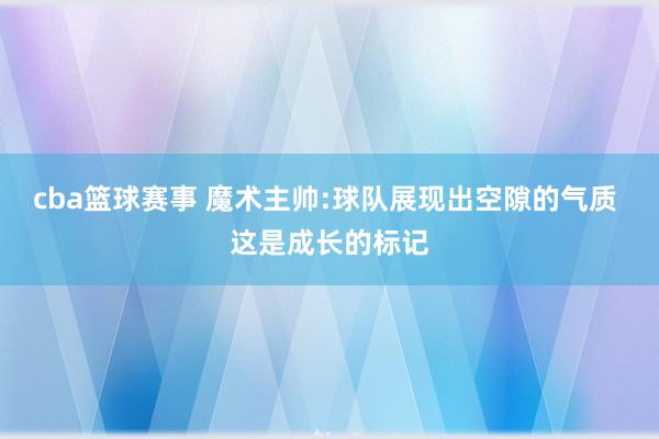 cba篮球赛事 魔术主帅:球队展现出空隙的气质 这是成长的标记