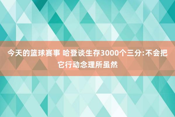 今天的篮球赛事 哈登谈生存3000个三分:不会把它行动念理所虽然