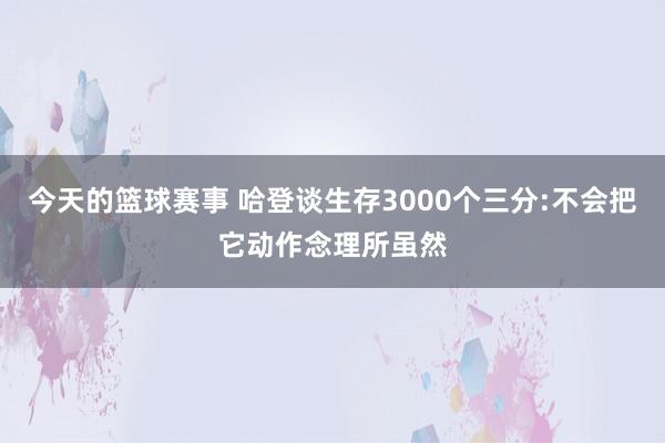 今天的篮球赛事 哈登谈生存3000个三分:不会把它动作念理所虽然