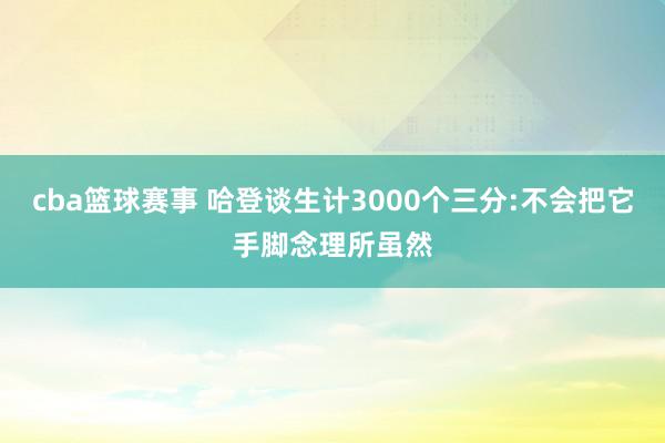 cba篮球赛事 哈登谈生计3000个三分:不会把它手脚念理所虽然