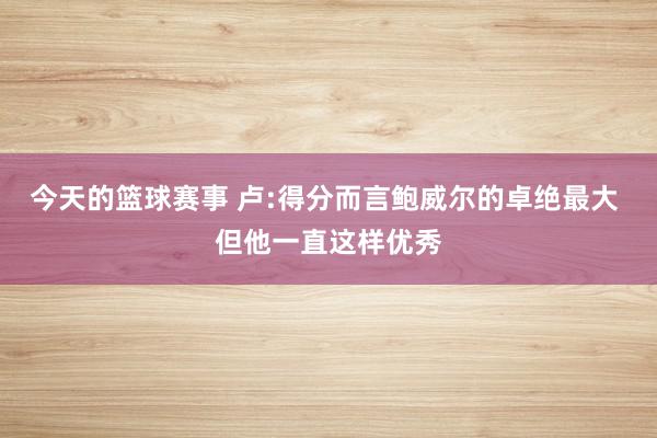 今天的篮球赛事 卢:得分而言鲍威尔的卓绝最大 但他一直这样优秀