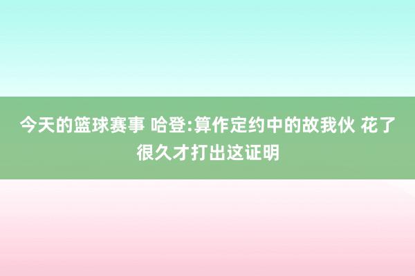 今天的篮球赛事 哈登:算作定约中的故我伙 花了很久才打出这证明