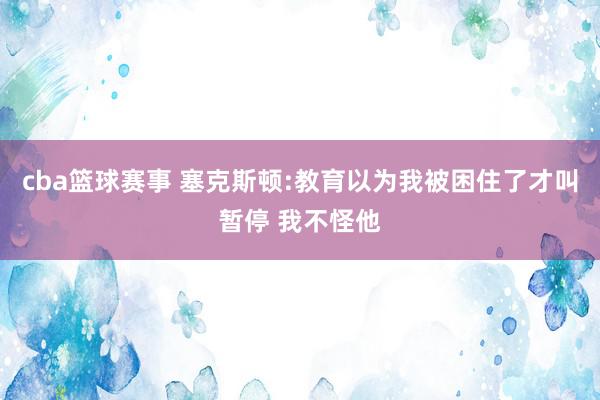 cba篮球赛事 塞克斯顿:教育以为我被困住了才叫暂停 我不怪他