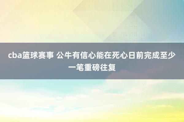 cba篮球赛事 公牛有信心能在死心日前完成至少一笔重磅往复