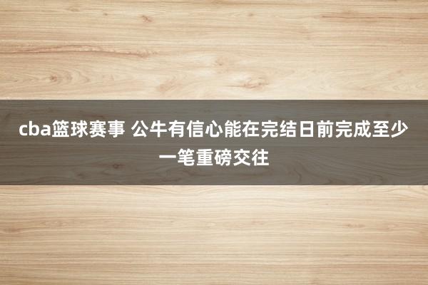 cba篮球赛事 公牛有信心能在完结日前完成至少一笔重磅交往