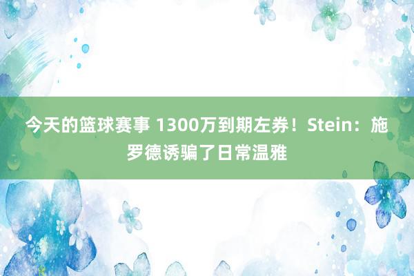 今天的篮球赛事 1300万到期左券！Stein：施罗德诱骗了日常温雅