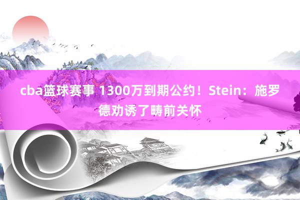 cba篮球赛事 1300万到期公约！Stein：施罗德劝诱了畴前关怀