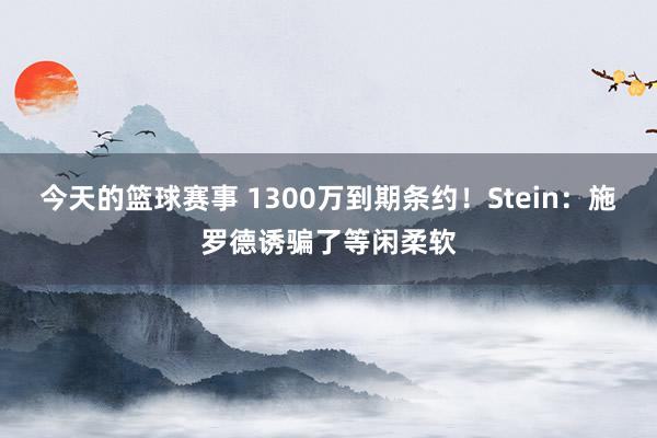 今天的篮球赛事 1300万到期条约！Stein：施罗德诱骗了等闲柔软