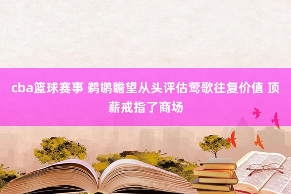 cba篮球赛事 鹈鹕瞻望从头评估莺歌往复价值 顶薪戒指了商场